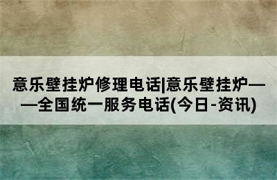 意乐壁挂炉修理电话|意乐壁挂炉——全国统一服务电话(今日-资讯)